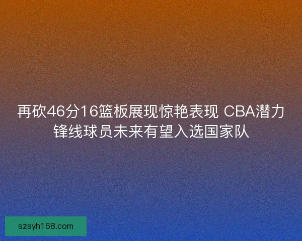 再砍46分16篮板展现惊艳表现 CBA潜力锋线球员未来有望入选国家队 再砍46分16篮板展现惊艳表现 CBA潜力锋线球员未来有望入选国家队