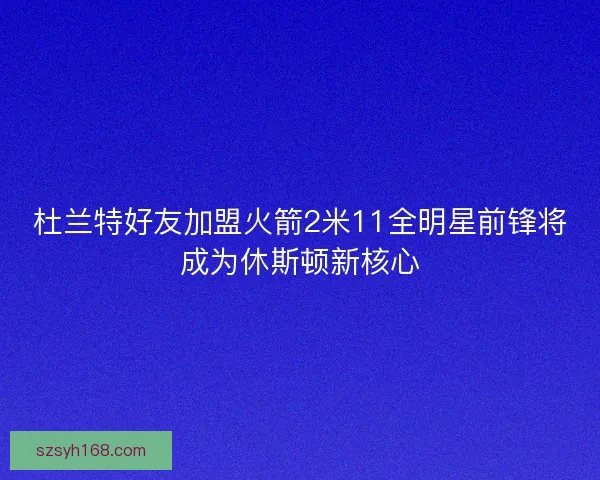 杜兰特好友加盟火箭2米11全明星前锋将成为休斯顿新核心