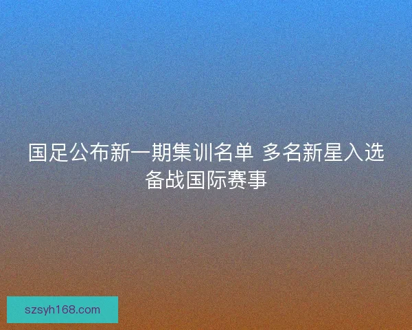 国足公布新一期集训名单 多名新星入选备战国际赛事