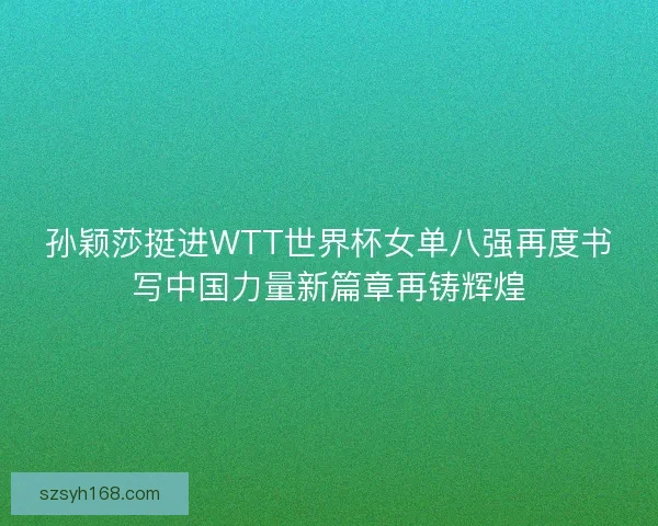 孙颖莎挺进WTT世界杯女单八强再度书写中国力量新篇章再铸辉煌