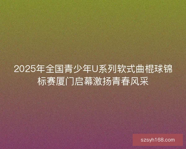 2025年全国青少年U系列软式曲棍球锦标赛厦门启幕激扬青春风采