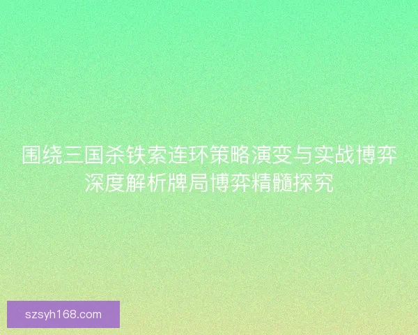 围绕三国杀铁索连环策略演变与实战博弈深度解析牌局博弈精髓探究