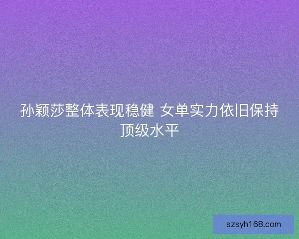 孙颖莎整体表现稳健 女单实力依旧保持顶级水平 孙颖莎整体表现稳健 女单实力依旧保持顶级水平