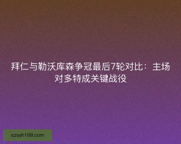 拜仁与勒沃库森争冠最后7轮对比：主场对多特成关键战役