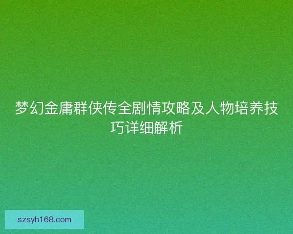 梦幻金庸群侠传全剧情攻略及人物培养技巧详细解析 梦幻金庸群侠传全剧情攻略及人物培养技巧详细解析