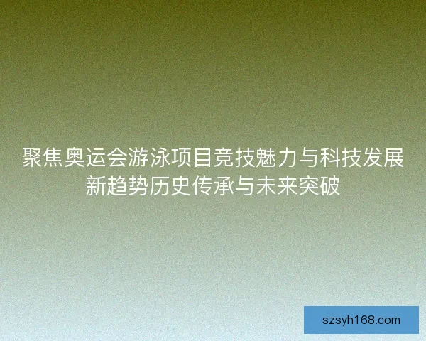 聚焦奥运会游泳项目竞技魅力与科技发展新趋势历史传承与未来突破 聚焦奥运会游泳项目竞技魅力与科技发展新趋势历史传承与未来突破