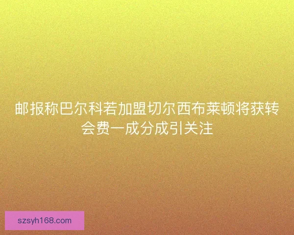 邮报称巴尔科若加盟切尔西布莱顿将获转会费一成分成引关注