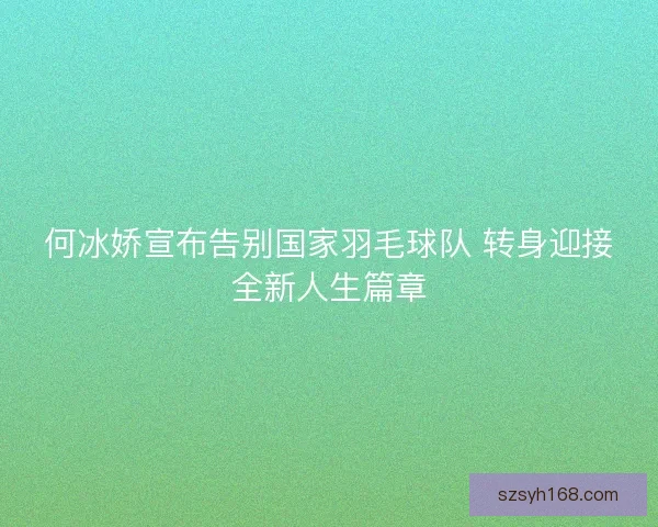 何冰娇宣布告别国家羽毛球队 转身迎接全新人生篇章
