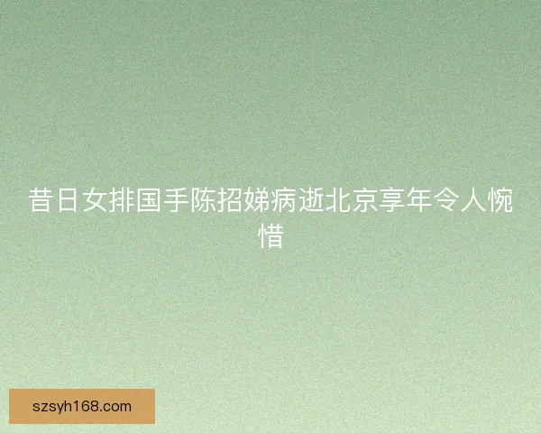昔日女排国手陈招娣病逝北京享年令人惋惜 昔日女排国手陈招娣病逝北京享年令人惋惜