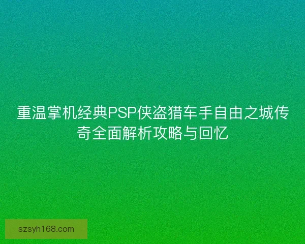 重温掌机经典PSP侠盗猎车手自由之城传奇全面解析攻略与回忆