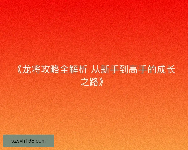 《龙将攻略全解析 从新手到高手的成长之路》