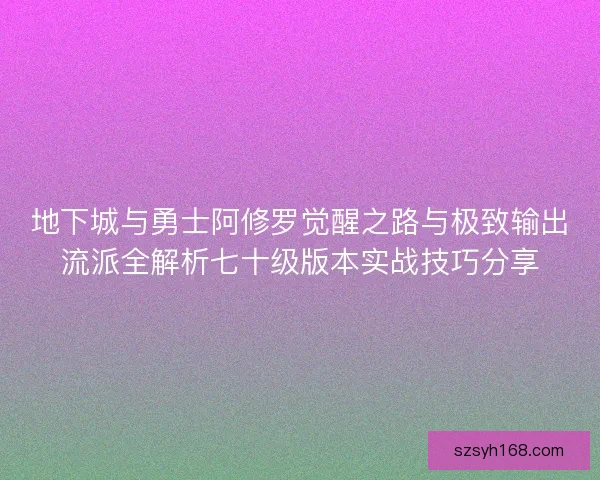 地下城与勇士阿修罗觉醒之路与极致输出流派全解析七十级版本实战技巧分享