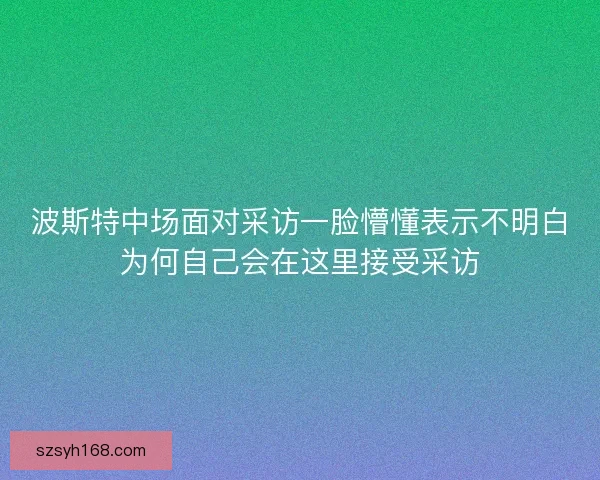 波斯特中场面对采访一脸懵懂表示不明白为何自己会在这里接受采访