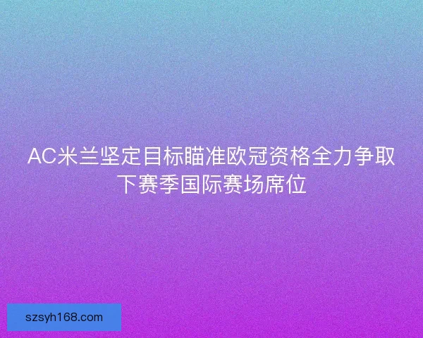 AC米兰坚定目标瞄准欧冠资格全力争取下赛季国际赛场席位 AC米兰坚定目标瞄准欧冠资格全力争取下赛季国际赛场席位