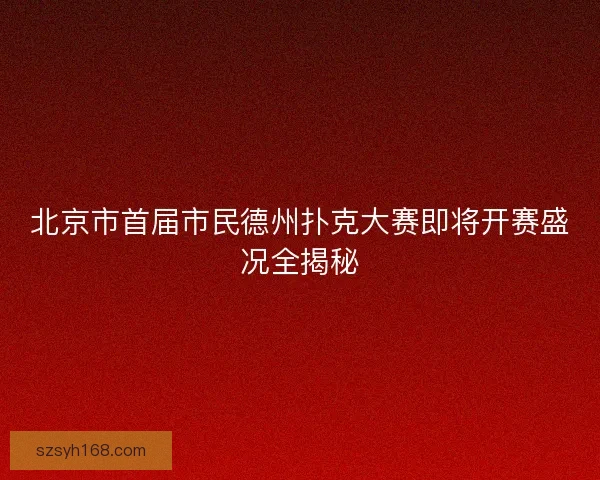 北京市首届市民德州扑克大赛即将开赛盛况全揭秘 北京市首届市民德州扑克大赛即将开赛盛况全揭秘