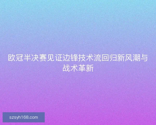 欧冠半决赛见证边锋技术流回归新风潮与战术革新 欧冠半决赛见证边锋技术流回归新风潮与战术革新