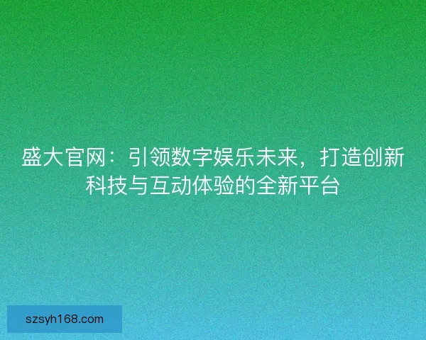 盛大官网:引领数字娱乐未来,打造创新科技与互动体验的全新平台 盛大官网:引领数字娱乐未来,打造创新科技与互动体验的全新平台