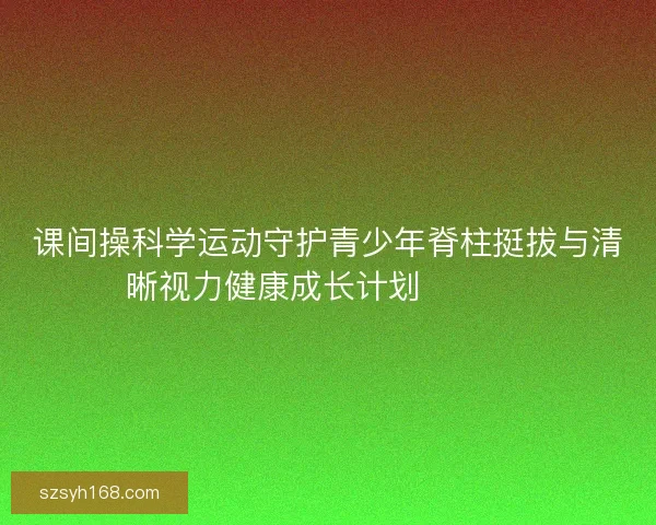 课间操科学运动守护青少年脊柱挺拔与清晰视力健康成长计划 💪👀📚 课间操科学运动守护青少年脊柱挺拔与清晰视力健康成长计划 💪👀📚
