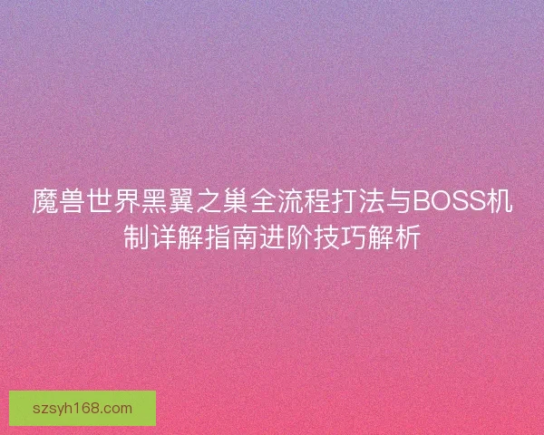 魔兽世界黑翼之巢全流程打法与BOSS机制详解指南进阶技巧解析 魔兽世界黑翼之巢全流程打法与BOSS机制详解指南进阶技巧解析