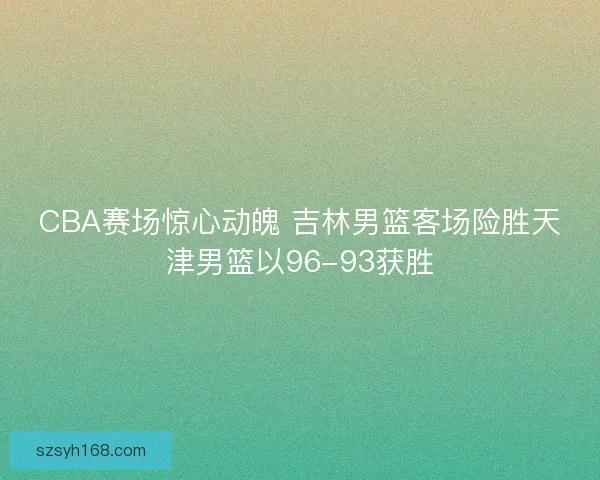 CBA赛场惊心动魄 吉林男篮客场险胜天津男篮以96-93获胜