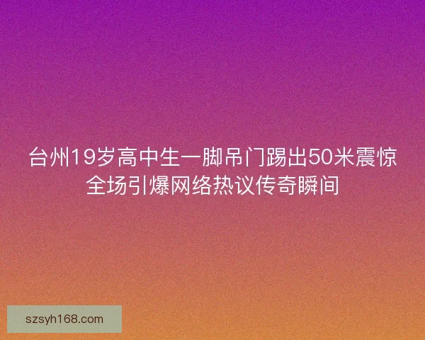 台州19岁高中生一脚吊门踢出50米震惊全场引爆网络热议传奇瞬间 台州19岁高中生一脚吊门踢出50米震惊全场引爆网络热议传奇瞬间