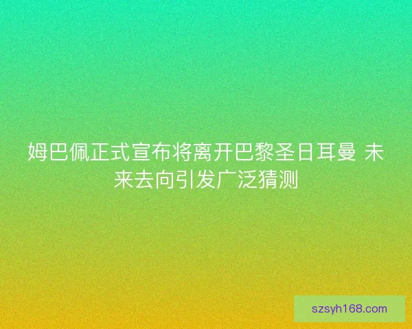姆巴佩正式宣布将离开巴黎圣日耳曼 未来去向引发广泛猜测