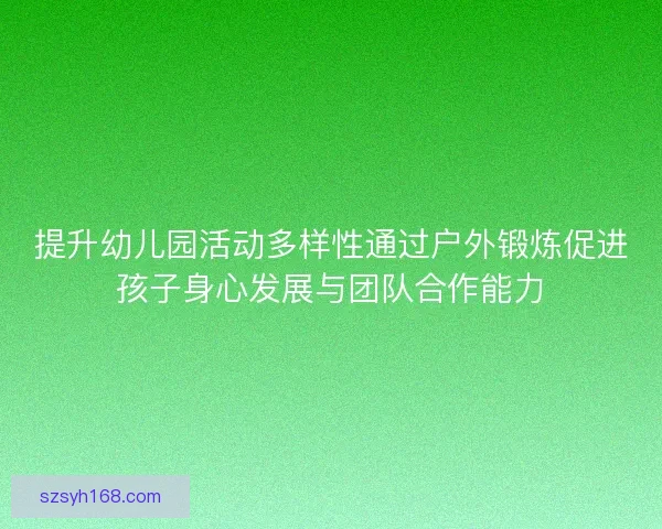 提升幼儿园活动多样性通过户外锻炼促进孩子身心发展与团队合作能力 提升幼儿园活动多样性通过户外锻炼促进孩子身心发展与团队合作能力