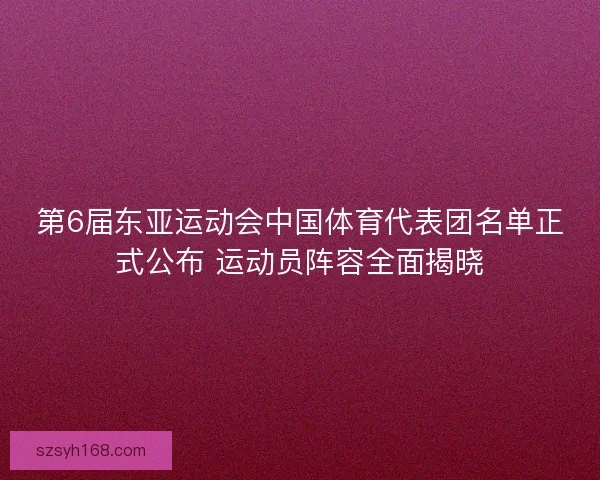 第6届东亚运动会中国体育代表团名单正式公布 运动员阵容全面揭晓 第6届东亚运动会中国体育代表团名单正式公布 运动员阵容全面揭晓