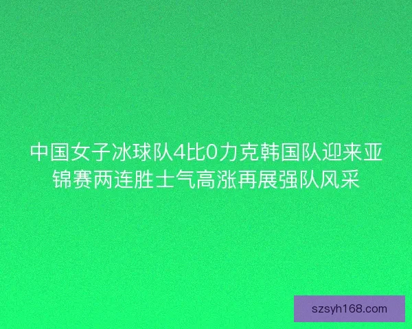 中国女子冰球队4比0力克韩国队迎来亚锦赛两连胜士气高涨再展强队风采