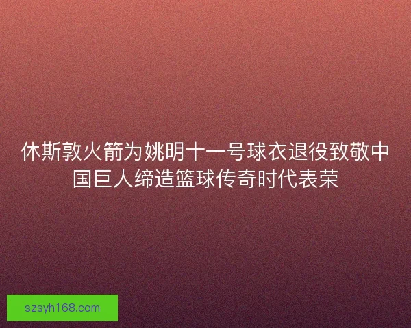 休斯敦火箭为姚明十一号球衣退役致敬中国巨人缔造篮球传奇时代表荣
