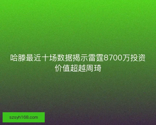哈滕最近十场数据揭示雷霆8700万投资价值超越周琦 哈滕最近十场数据揭示雷霆8700万投资价值超越周琦