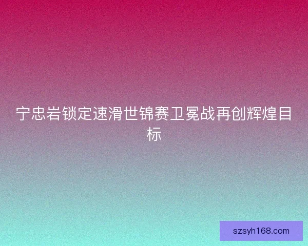 宁忠岩锁定速滑世锦赛卫冕战再创辉煌目标 宁忠岩锁定速滑世锦赛卫冕战再创辉煌目标