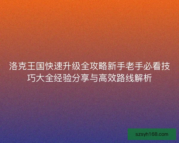 洛克王国快速升级全攻略新手老手必看技巧大全经验分享与高效路线解析