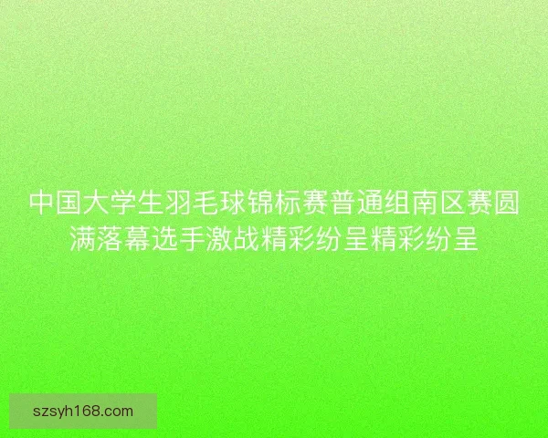 中国大学生羽毛球锦标赛普通组南区赛圆满落幕选手激战精彩纷呈精彩纷呈
