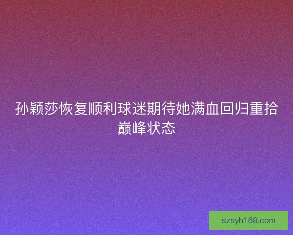 孙颖莎恢复顺利球迷期待她满血回归重拾巅峰状态