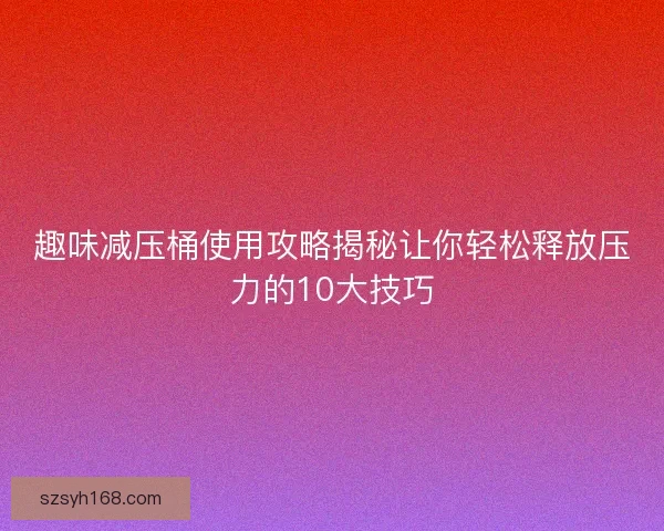 趣味减压桶使用攻略揭秘让你轻松释放压力的10大技巧