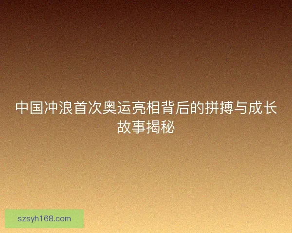 中国冲浪首次奥运亮相背后的拼搏与成长故事揭秘