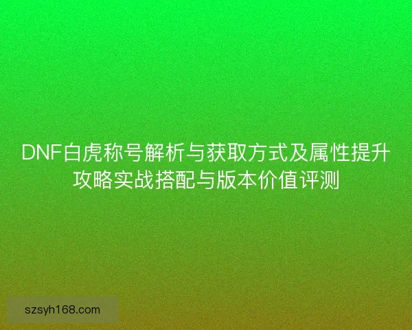 DNF白虎称号解析与获取方式及属性提升攻略实战搭配与版本价值评测 DNF白虎称号解析与获取方式及属性提升攻略实战搭配与版本价值评测