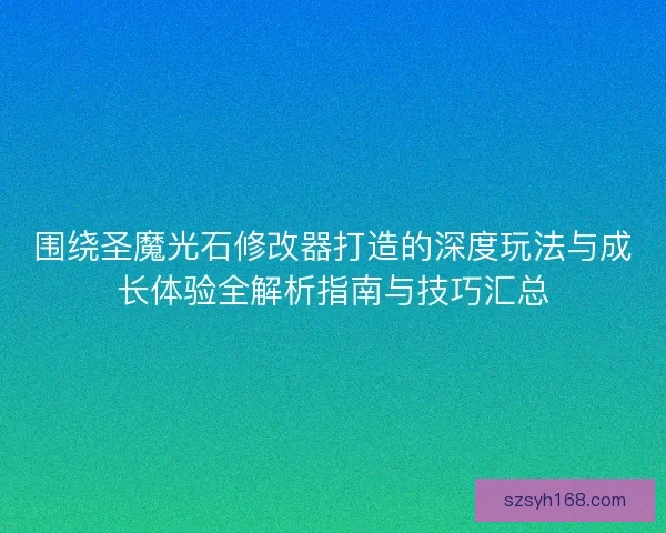 围绕圣魔光石修改器打造的深度玩法与成长体验全解析指南与技巧汇总