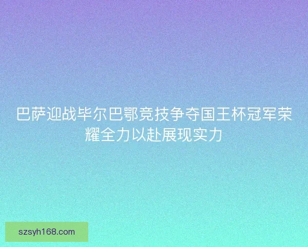 巴萨迎战毕尔巴鄂竞技争夺国王杯冠军荣耀全力以赴展现实力