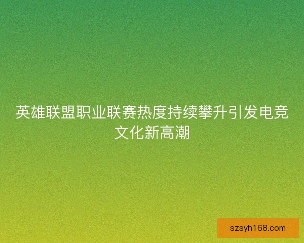 英雄联盟职业联赛热度持续攀升引发电竞文化新高潮 英雄联盟职业联赛热度持续攀升引发电竞文化新高潮