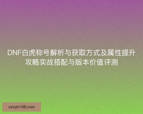 DNF白虎称号解析与获取方式及属性提升攻略实战搭配与版本价值评测 DNF白虎称号解析与获取方式及属性提升攻略实战搭配与版本价值评测